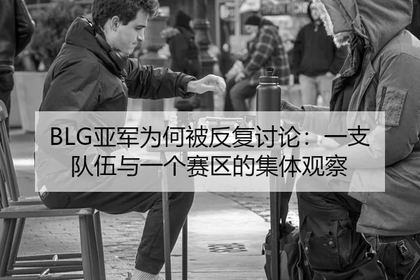 BLG亚军为何被反复讨论：一支队伍与一个赛区的集体观察